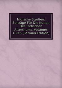 Indische Studien: Beitrage Fur Die Kunde Des Indischen Alterthums, Volumes 15-16 (German Edition)