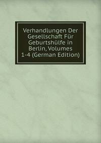 Verhandlungen Der Gesellschaft Fur Geburtshulfe in Berlin, Volumes 1-4 (German Edition)