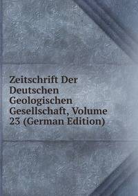 Zeitschrift Der Deutschen Geologischen Gesellschaft, Volume 23 (German Edition)