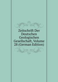 Zeitschrift Der Deutschen Geologischen Gesellschaft, Volume 28 (German Edition)