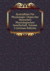 Zentralblatt Fur Physiologie: Organ Der Deutschen Physiologischen Gesellschaft, Volume 5 (German Edition)