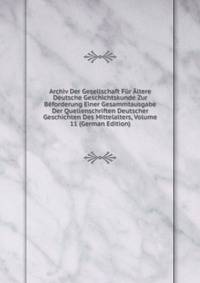 Archiv Der Gesellschaft Fur Altere Deutsche Geschichtskunde Zur Beforderung Einer Gesammtausgabe Der Quellenschriften Deutscher Geschichten Des Mittelalters, Volume 11 (German Edition)