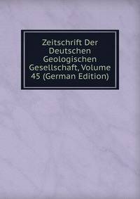 Zeitschrift Der Deutschen Geologischen Gesellschaft, Volume 45 (German Edition)