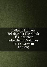 Indische Studien: Beitrage Fur Die Kunde Des Indischen Alterthums, Volumes 11-12 (German Edition)