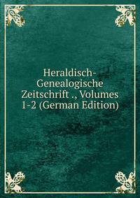 Heraldisch-Genealogische Zeitschrift ., Volumes 1-2 (German Edition)