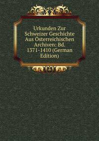 Urkunden Zur Schweizer Geschichte Aus Osterreichischen Archiven: Bd. 1371-1410 (German Edition)