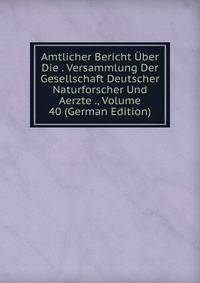 Amtlicher Bericht Uber Die . Versammlung Der Gesellschaft Deutscher Naturforscher Und Aerzte ., Volume 40 (German Edition)