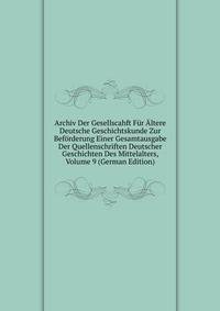 Archiv Der Gesellscahft Fur Altere Deutsche Geschichtskunde Zur Beforderung Einer Gesamtausgabe Der Quellenschriften Deutscher Geschichten Des Mittelalters, Volume 9 (German Edition)