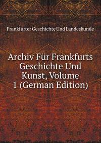 Archiv Fur Frankfurts Geschichte Und Kunst, Volume 1 (German Edition)