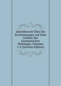 Jahresbericht Uber Die Erscheinungen Auf Dem Gebiete Der Germanischen Philologie, Volumes 1-2 (German Edition)