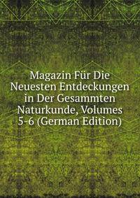 Magazin Fur Die Neuesten Entdeckungen in Der Gesammten Naturkunde, Volumes 5-6 (German Edition)