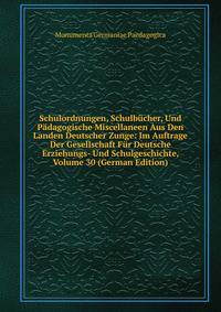Schulordnungen, Schulbucher, Und Padagogische Miscellaneen Aus Den Landen Deutscher Zunge: Im Auftrage Der Gesellschaft Fur Deutsche Erziehungs- Und Schulgeschichte, Volume 30 (German Edition)