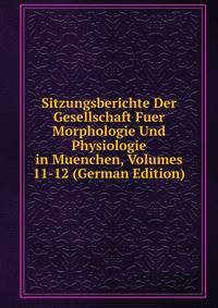 Sitzungsberichte Der Gesellschaft Fuer Morphologie Und Physiologie in Muenchen, Volumes 11-12 (German Edition)