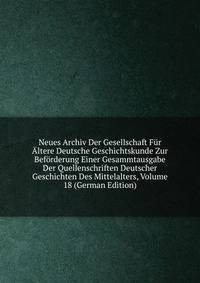 Neues Archiv Der Gesellschaft Fur Altere Deutsche Geschichtskunde Zur Beforderung Einer Gesammtausgabe Der Quellenschriften Deutscher Geschichten Des Mittelalters, Volume 18 (German Edition)