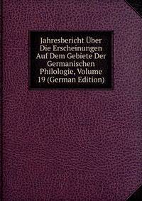 Jahresbericht Uber Die Erscheinungen Auf Dem Gebiete Der Germanischen Philologie, Volume 19 (German Edition)