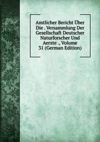 Amtlicher Bericht Uber Die . Versammlung Der Gesellschaft Deutscher Naturforscher Und Aerzte ., Volume 31 (German Edition)
