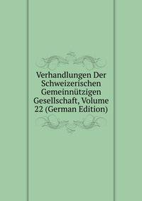 Verhandlungen Der Schweizerischen Gemeinnutzigen Gesellschaft, Volume 22 (German Edition)