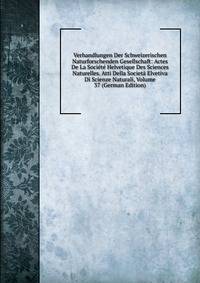 Verhandlungen Der Schweizerischen Naturforschenden Gesellschaft: Actes De La Societe Helvetique Des Sciences Naturelles. Atti Della Societa Elvetiva Di Scienze Naturali, Volume 37 (German Edition)