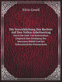 Die Verwirklichung Des Rechtes Auf Den Vollen Arbeitsertrag. Durch Die Geld- Und Bodenreform (Zugleich Eine Erledigung Der Interessen-Politik Und Der Volkswirtschafts-Wissenschaft)