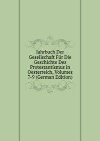 Jahrbuch Der Gesellschaft Fur Die Geschichte Des Protestantismus in Oesterreich, Volumes 7-9 (German Edition)