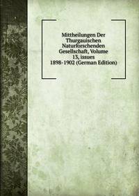 Mittheilungen Der Thurgauischen Naturforschenden Gesellschaft, Volume 13, issues 1898-1902 (German Edition)