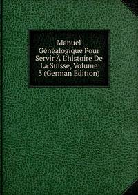 Manuel G?n?alogique Pour Servir ? L'histoire De La Suisse, Volume 3 (German Edition)