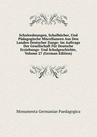 Schulordnungen, Schulbucher, Und Padagogische Miscellaneen Aus Den Landen Deutscher Zunge: Im Auftrage Der Gesellschaft Fur Deutsche Erziehungs- Und Schulgeschichte, Volume 27 (German Edition)