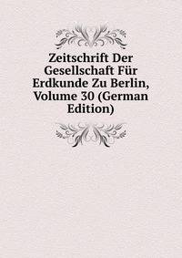 Zeitschrift Der Gesellschaft Fur Erdkunde Zu Berlin, Volume 30 (German Edition)