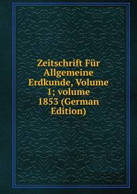 Zeitschrift F?r Allgemeine Erdkunde, Volume 1; volume 1853 (German Edition)
