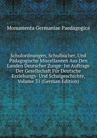 Schulordnungen, Schulbucher, Und Padagogische Miscellaneen Aus Den Landen Deutscher Zunge: Im Auftrage Der Gesellschaft Fur Deutsche Erziehungs- Und Schulgeschichte, Volume 31 (German Edition)
