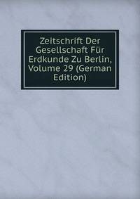 Zeitschrift Der Gesellschaft Fur Erdkunde Zu Berlin, Volume 29 (German Edition)