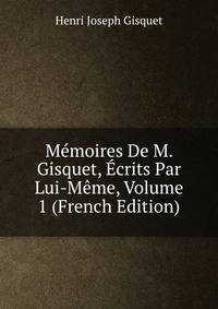 Memoires De M. Gisquet, Ecrits Par Lui-Meme, Volume 1 (French Edition)