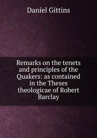 Remarks on the tenets and principles of the Quakers: as contained in the Theses theologicae of Robert Barclay