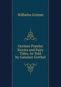 German Popular Stories and Fairy Tales, As Told by Gammer Grethel
