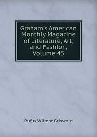 Graham's American Monthly Magazine of Literature, Art, and Fashion, Volume 45