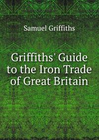 Griffiths' Guide to the Iron Trade of Great Britain