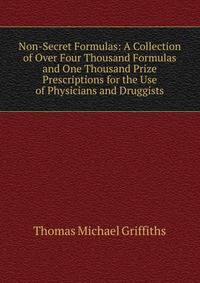 Non-Secret Formulas: A Collection of Over Four Thousand Formulas and One Thousand Prize Prescriptions for the Use of Physicians and Druggists