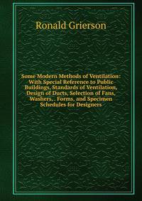 Some Modern Methods of Ventilation: With Special Reference to Public Buildings, Standards of Ventilation, Design of Ducts, Selection of Fans, Washers, . Forms, and Specimen Schedules for Designers