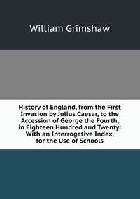 History of England, from the First Invasion by Julius Caesar, to the Accession of George the Fourth, in Eighteen Hundred and Twenty: With an Interrogative Index, for the Use of Schools