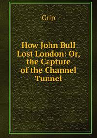 How John Bull Lost London: Or, the Capture of the Channel Tunnel