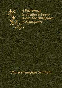 A Pilgrimage to Stratford-Upon-Avon: The Birthplace of Shakspeare .