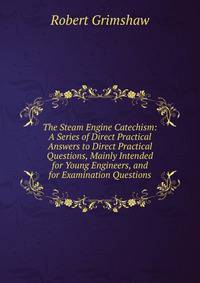 The Steam Engine Catechism: A Series of Direct Practical Answers to Direct Practical Questions, Mainly Intended for Young Engineers, and for Examination Questions