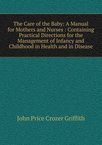 The Care of the Baby: A Manual for Mothers and Nurses : Containing Practical Directions for the Management of Infancy and Childhood in Health and in Disease