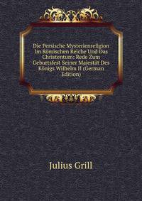 Die Persische Mysterienreligion Im Romischen Reiche Und Das Christentum: Rede Zum Geburtsfest Seiner Majestat Des Konigs Wilhelm II (German Edition)