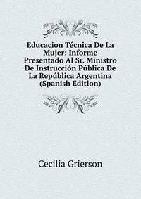Educacion Tecnica De La Mujer: Informe Presentado Al Sr. Ministro De Instruccion Publica De La Republica Argentina (Spanish Edition)