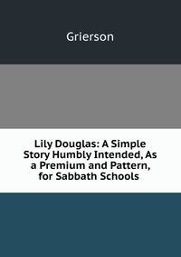 Lily Douglas: A Simple Story Humbly Intended, As a Premium and Pattern, for Sabbath Schools .