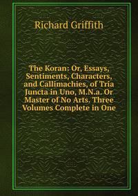 The Koran: Or, Essays, Sentiments, Characters, and Callimachies, of Tria Juncta in Uno, M.N.a. Or Master of No Arts. Three Volumes Complete in One