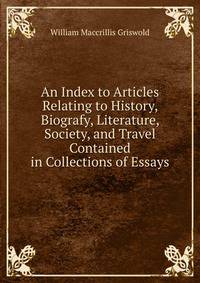 An Index to Articles Relating to History, Biografy, Literature, Society, and Travel Contained in Collections of Essays