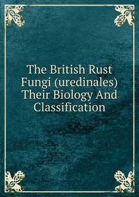 The British Rust Fungi (uredinales) Their Biology And Classification