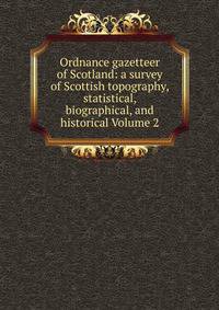 Ordnance gazetteer of Scotland: a survey of Scottish topography, statistical, biographical, and historical Volume 2